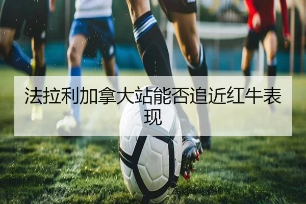 法拉利加拿大站能否追近红牛表现