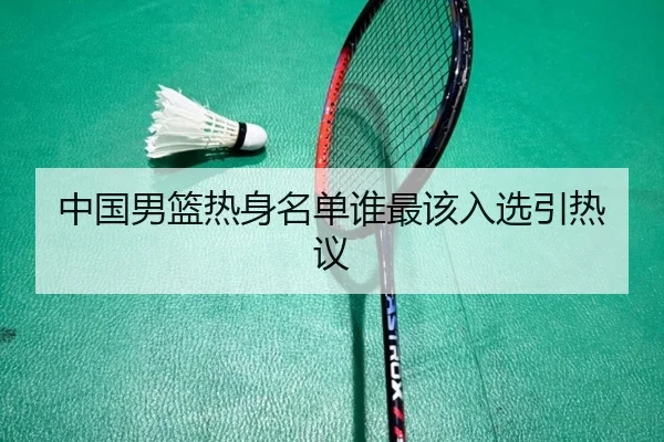 中国男篮热身名单谁最该入选引热议